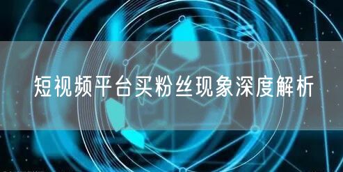 短视频平台买粉丝现象深度解析