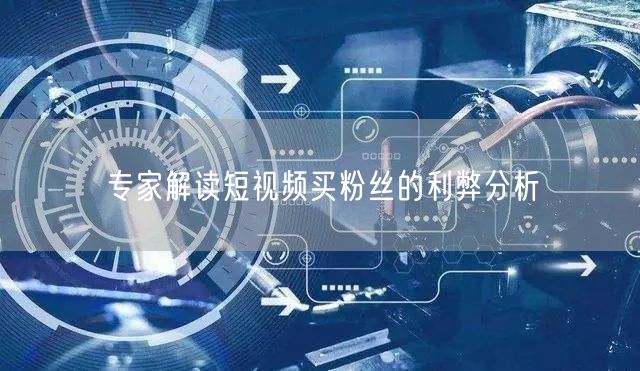 专家解读短视频买粉丝的利弊分析