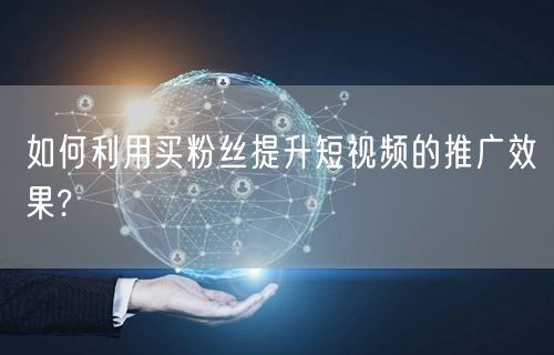 如何利用买粉丝提升短视频的推广效果?