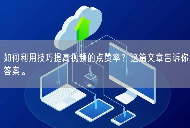 如何利用技巧提高视频的点赞率？这篇文章告诉你答案。