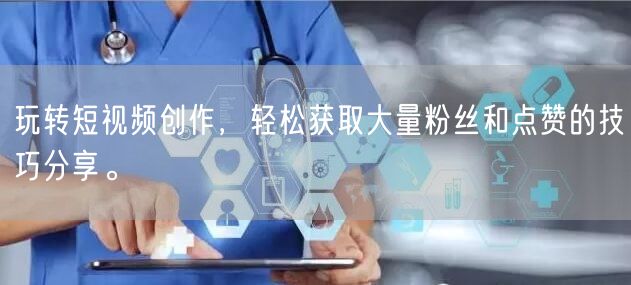 玩转短视频创作，轻松获取大量粉丝和点赞的技巧分享。