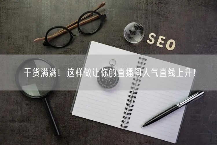 干货满满！这样做让你的直播间人气直线上升！
