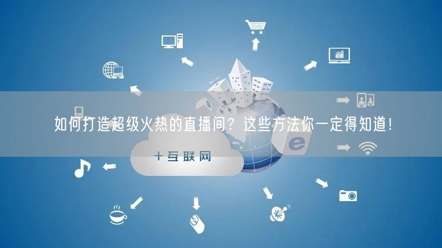 如何打造超级火热的直播间？这些方法你一定得知道！