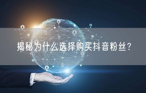揭秘为什么选择购买抖音粉丝？