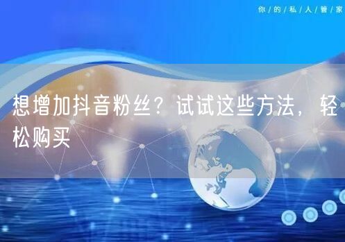 想增加抖音粉丝？试试这些方法，轻松购买