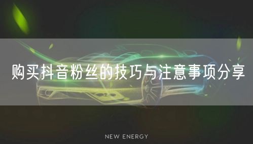 购买抖音粉丝的技巧与注意事项分享