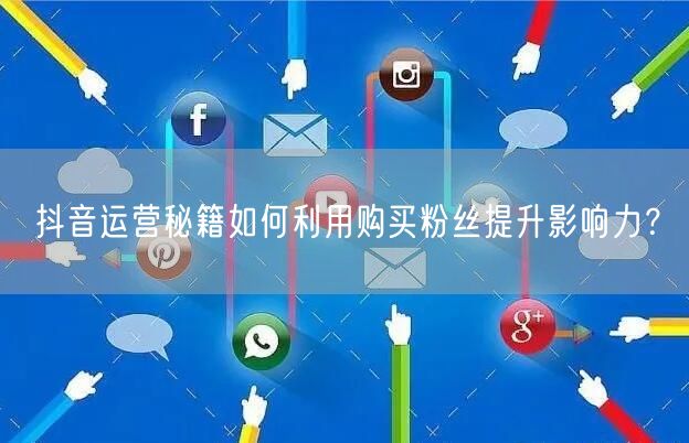 抖音运营秘籍如何利用购买粉丝提升影响力？