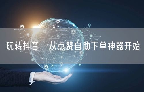 玩转抖音，从点赞自助下单神器开始