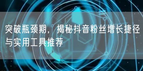 突破瓶颈期，揭秘抖音粉丝增长捷径与实用工具推荐