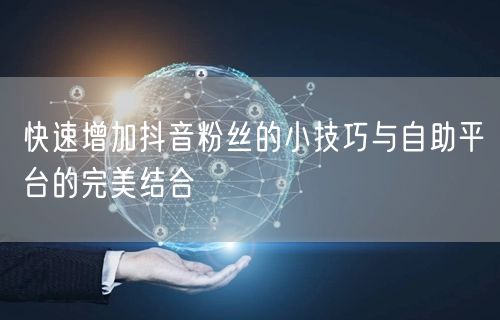 快速增加抖音粉丝的小技巧与自助平台的完美结合