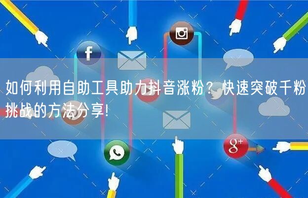 如何利用自助工具助力抖音涨粉？快速突破千粉挑战的方法分享!