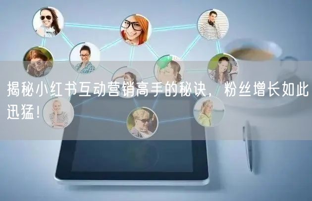 揭秘小红书互动营销高手的秘诀，粉丝增长如此迅猛！
