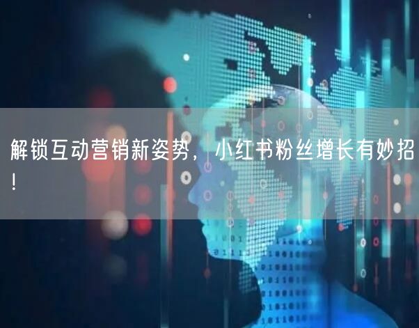 解锁互动营销新姿势，小红书粉丝增长有妙招！