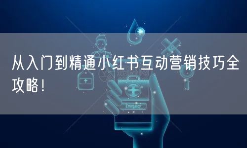 从入门到精通小红书互动营销技巧全攻略！