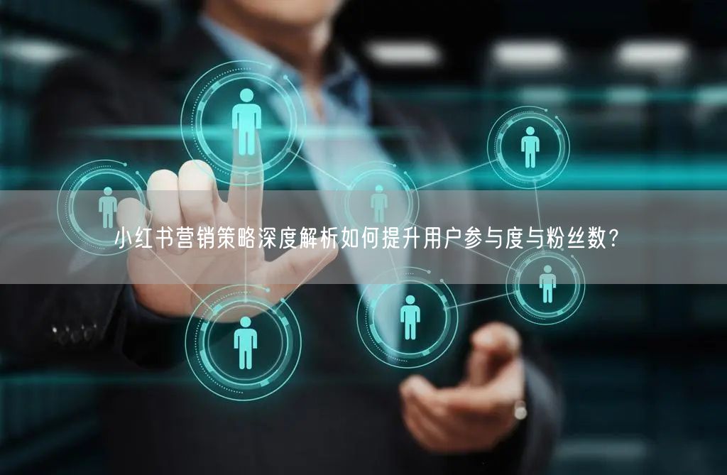 小红书营销策略深度解析如何提升用户参与度与粉丝数？