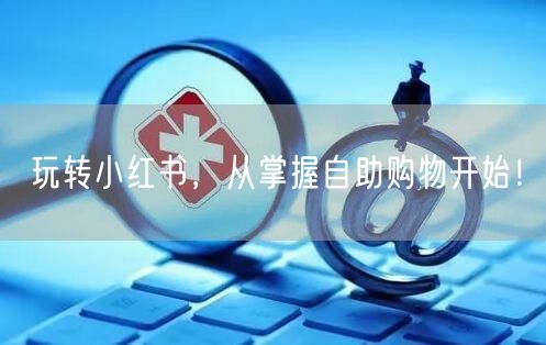 玩转小红书，从掌握自助购物开始！