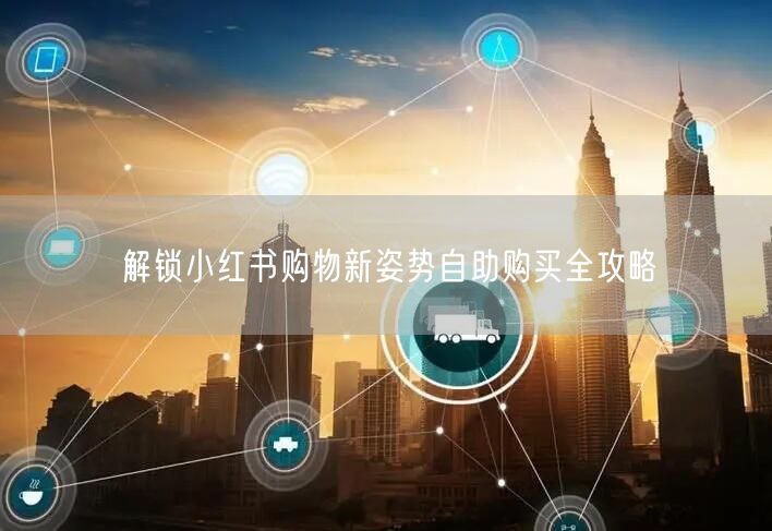 解锁小红书购物新姿势自助购买全攻略