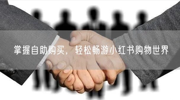 掌握自助购买，轻松畅游小红书购物世界