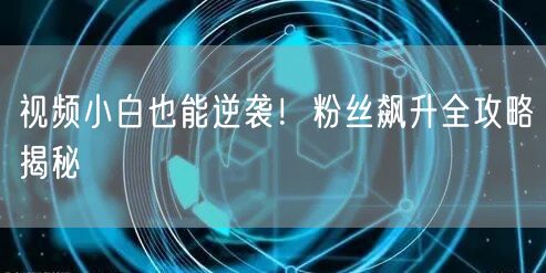 视频小白也能逆袭！粉丝飙升全攻略揭秘