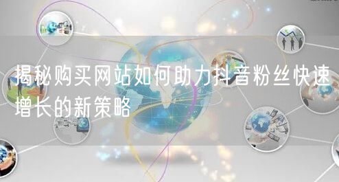 揭秘购买网站如何助力抖音粉丝快速增长的新策略