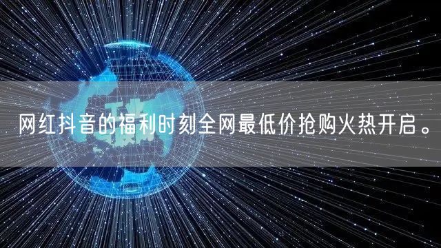 网红抖音的福利时刻全网最低价抢购火热开启。
