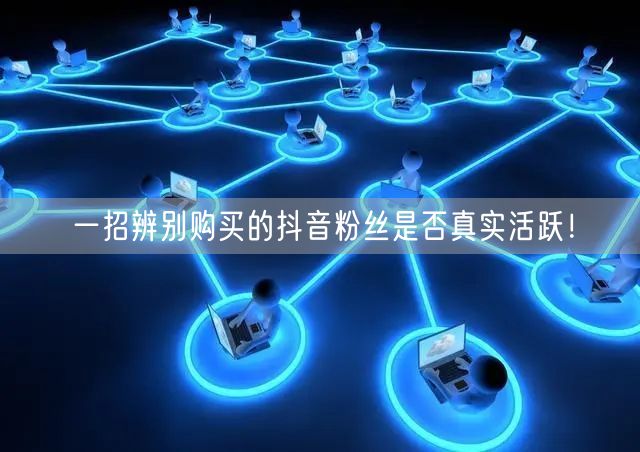 一招辨别购买的抖音粉丝是否真实活跃！