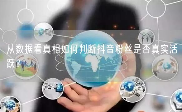 从数据看真相如何判断抖音粉丝是否真实活跃？