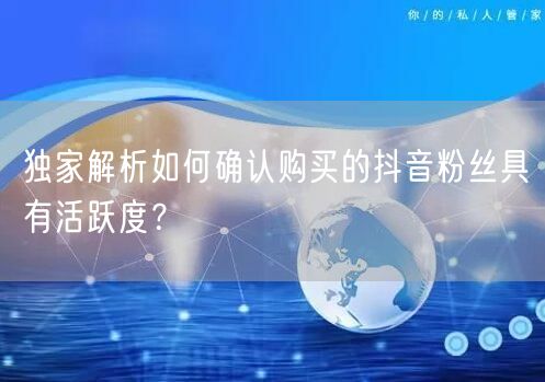 独家解析如何确认购买的抖音粉丝具有活跃度？