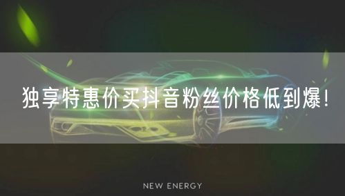 独享特惠价买抖音粉丝价格低到爆！