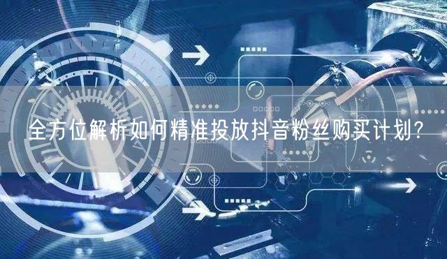 全方位解析如何精准投放抖音粉丝购买计划？