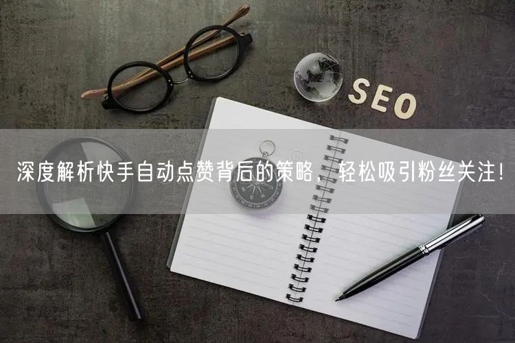 深度解析快手自动点赞背后的策略，轻松吸引粉丝关注！