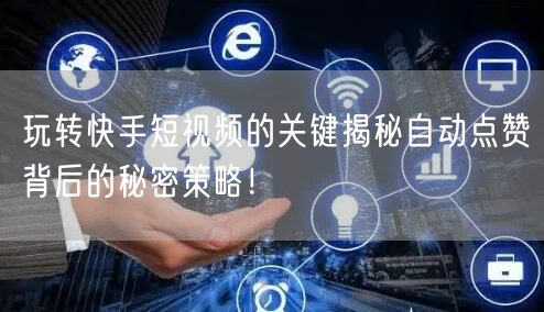 玩转快手短视频的关键揭秘自动点赞背后的秘密策略！