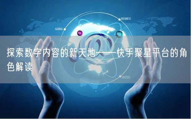 探索数字内容的新天地——快手聚星平台的角色解读
