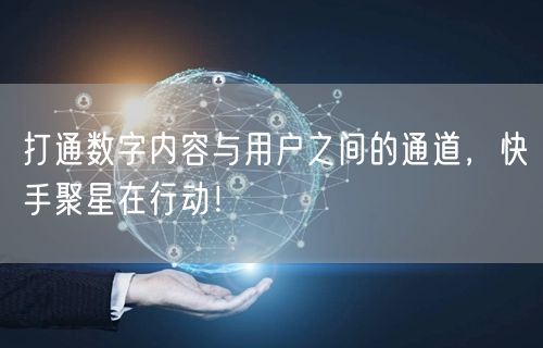 打通数字内容与用户之间的通道，快手聚星在行动！
