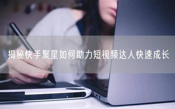 揭秘快手聚星如何助力短视频达人快速成长