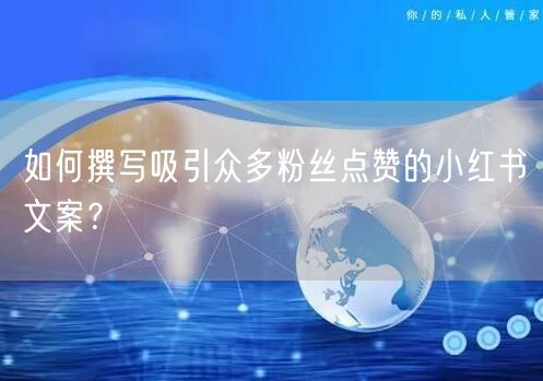 如何撰写吸引众多粉丝点赞的小红书文案？