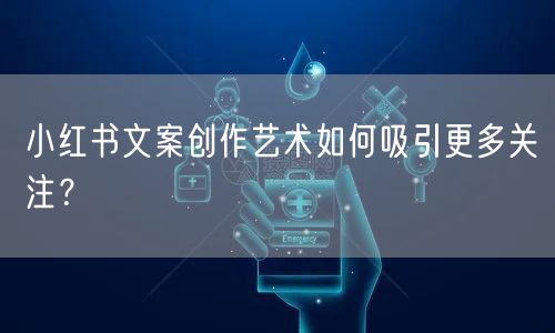 小红书文案创作艺术如何吸引更多关注？