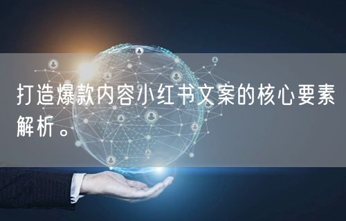 打造爆款内容小红书文案的核心要素解析。