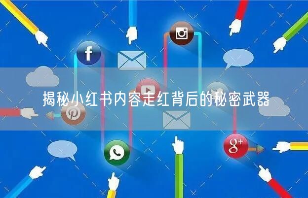 揭秘小红书内容走红背后的秘密武器