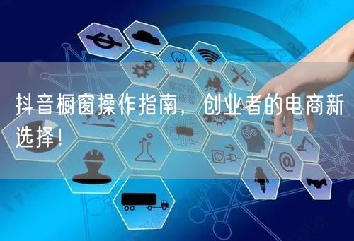 抖音橱窗操作指南，创业者的电商新选择！