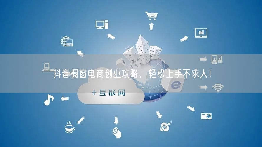 抖音橱窗电商创业攻略，轻松上手不求人！