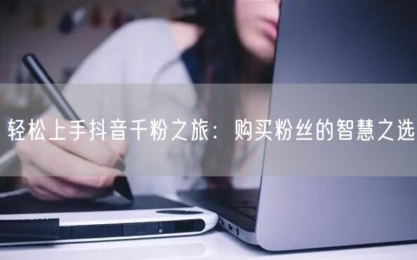 轻松上手抖音千粉之旅：购买粉丝的智慧之选