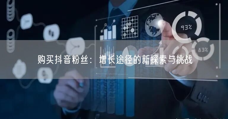 购买抖音粉丝：增长途径的新探索与挑战