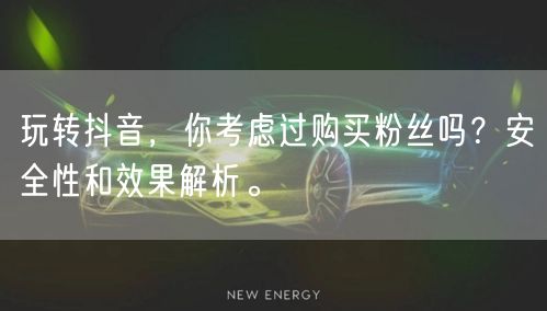 玩转抖音，你考虑过购买粉丝吗？安全性和效果解析。