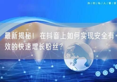 最新揭秘！在抖音上如何实现安全有效的快速增长粉丝？