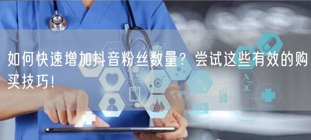 如何快速增加抖音粉丝数量？尝试这些有效的购买技巧！