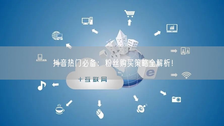 抖音热门必备：粉丝购买策略全解析！