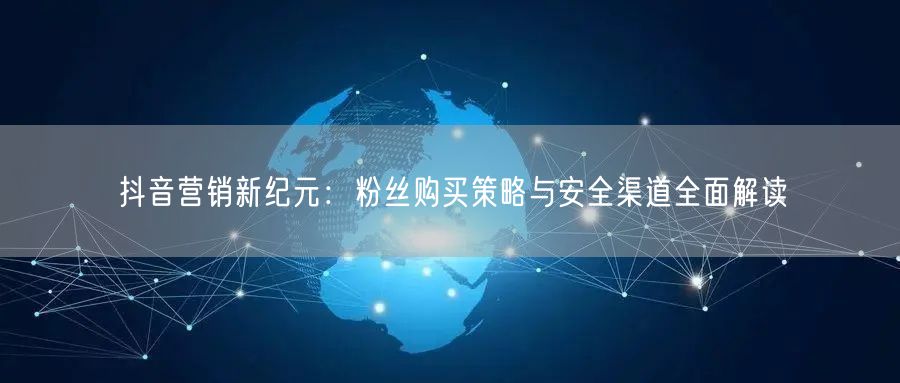 抖音营销新纪元：粉丝购买策略与安全渠道全面解读
