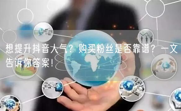 想提升抖音人气？购买粉丝是否靠谱？一文告诉你答案！