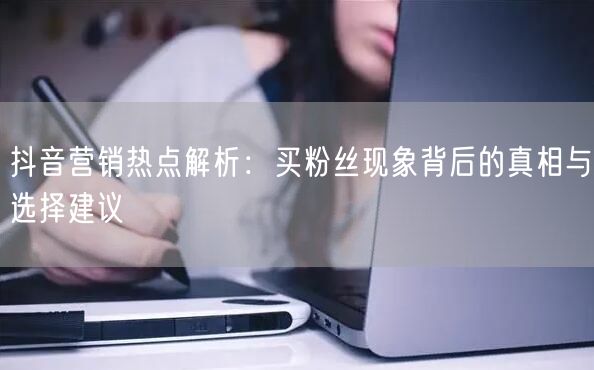 抖音营销热点解析：买粉丝现象背后的真相与选择建议